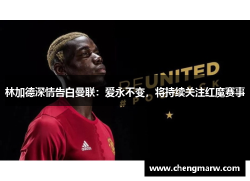 林加德深情告白曼联：爱永不变，将持续关注红魔赛事