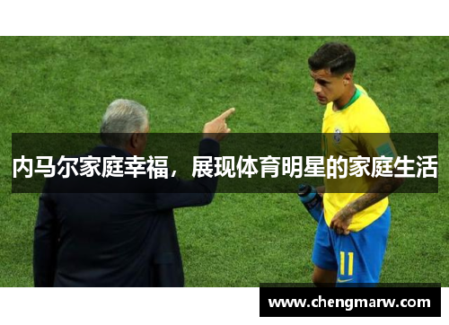 内马尔家庭幸福，展现体育明星的家庭生活