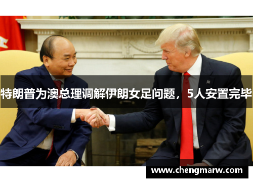 特朗普为澳总理调解伊朗女足问题，5人安置完毕
